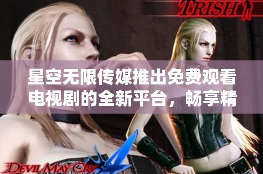 星空无限传媒推出免费观看电视剧的全新平台，畅享精彩影视内容
