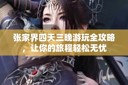 张家界四天三晚游玩全攻略，让你的旅程轻松无忧