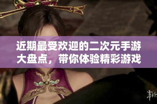 近期最受欢迎的二次元手游大盘点，带你体验精彩游戏世界
