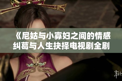 《尼姑与小寡妇之间的情感纠葛与人生抉择电视剧全剧免费播放》