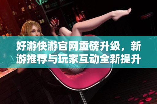 好游快游官网重磅升级，新游推荐与玩家互动全新提升