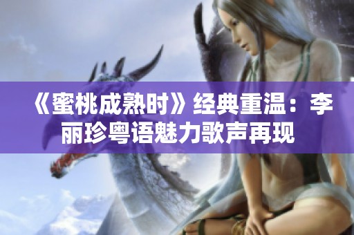 《蜜桃成熟时》经典重温：李丽珍粤语魅力歌声再现
