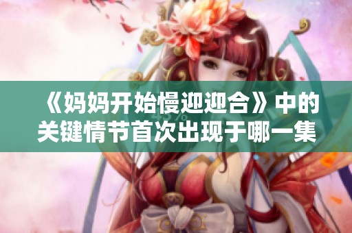《妈妈开始慢迎迎合》中的关键情节首次出现于哪一集让人印象深刻