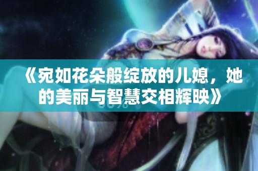 《宛如花朵般绽放的儿媳，她的美丽与智慧交相辉映》