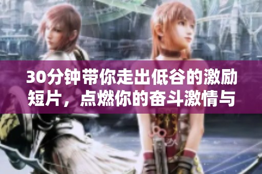 30分钟带你走出低谷的激励短片，点燃你的奋斗激情与勇气
