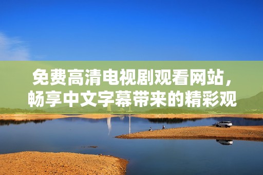 免费高清电视剧观看网站，畅享中文字幕带来的精彩观影体验