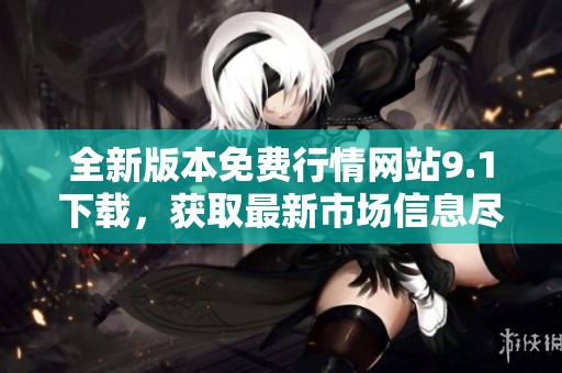全新版本免费行情网站9.1下载，获取最新市场信息尽在掌握