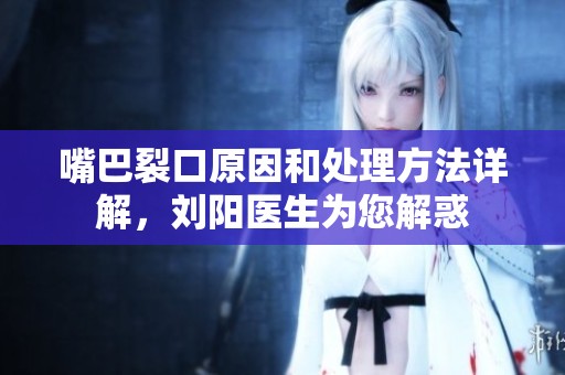 嘴巴裂口原因和处理方法详解，刘阳医生为您解惑