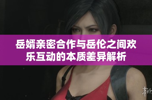 岳婿亲密合作与岳伦之间欢乐互动的本质差异解析