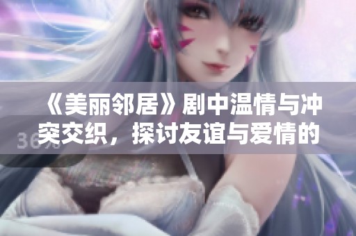 《美丽邻居》剧中温情与冲突交织，探讨友谊与爱情的复杂关系