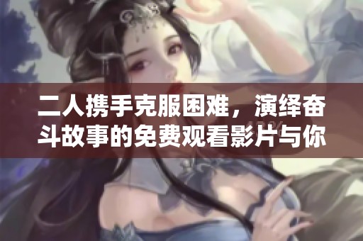二人携手克服困难，演绎奋斗故事的免费观看影片与你分享