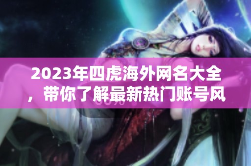 2023年四虎海外网名大全，带你了解最新热门账号风潮