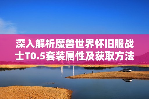 深入解析魔兽世界怀旧服战士T0.5套装属性及获取方法