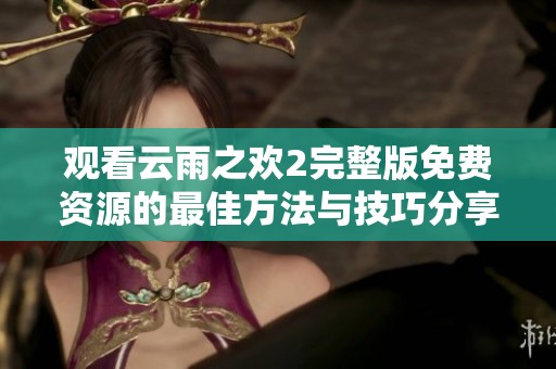 观看云雨之欢2完整版免费资源的最佳方法与技巧分享