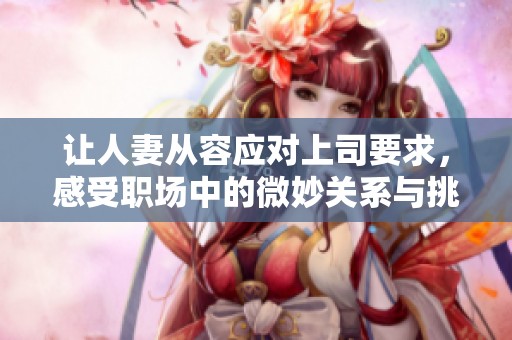 让人妻从容应对上司要求，感受职场中的微妙关系与挑战