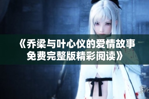 《乔梁与叶心仪的爱情故事免费完整版精彩阅读》