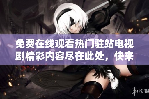 免费在线观看热门驻站电视剧精彩内容尽在此处，快来观看吧