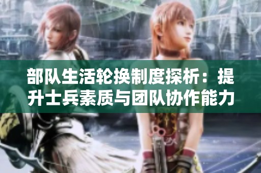 部队生活轮换制度探析：提升士兵素质与团队协作能力的新举措