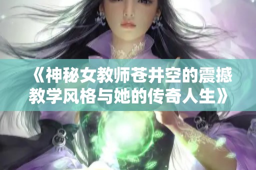 《神秘女教师苍井空的震撼教学风格与她的传奇人生》