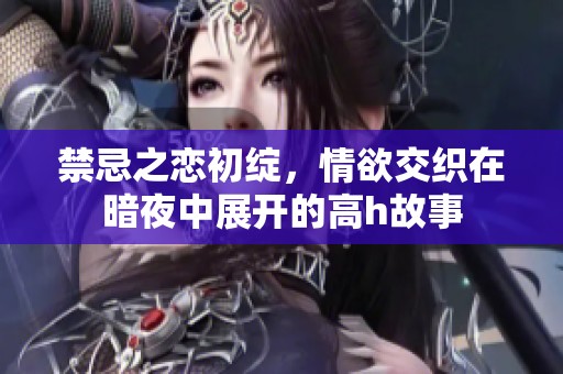 禁忌之恋初绽，情欲交织在暗夜中展开的高h故事