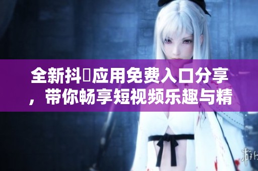全新抖抈应用免费入口分享，带你畅享短视频乐趣与精彩内容