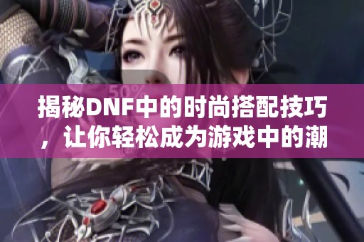 揭秘DNF中的时尚搭配技巧，让你轻松成为游戏中的潮流先锋