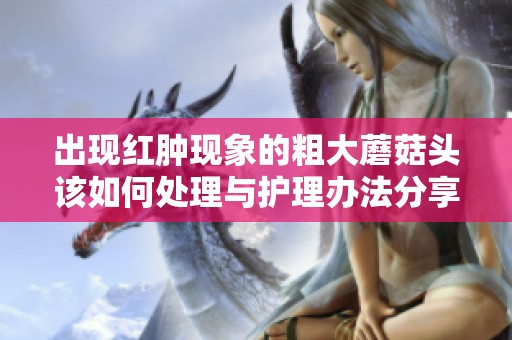 出现红肿现象的粗大蘑菇头该如何处理与护理办法分享