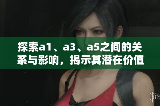 探索a1、a3、a5之间的关系与影响，揭示其潜在价值与应用前景