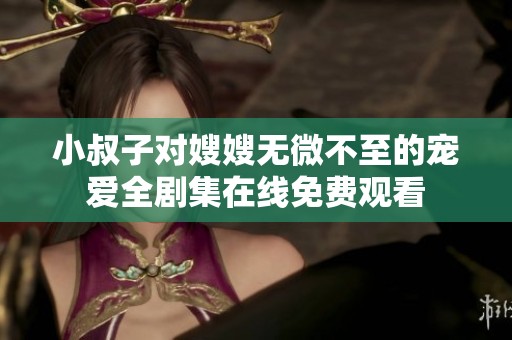 小叔子对嫂嫂无微不至的宠爱全剧集在线免费观看