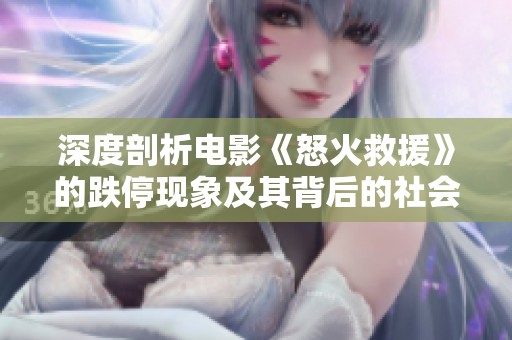深度剖析电影《怒火救援》的跌停现象及其背后的社会反响