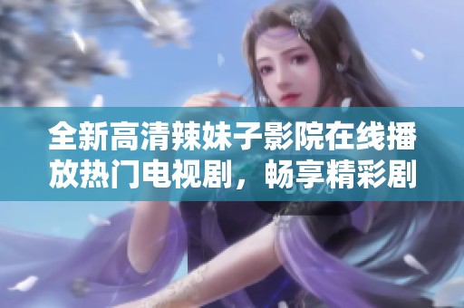 全新高清辣妹子影院在线播放热门电视剧，畅享精彩剧情与视觉盛宴