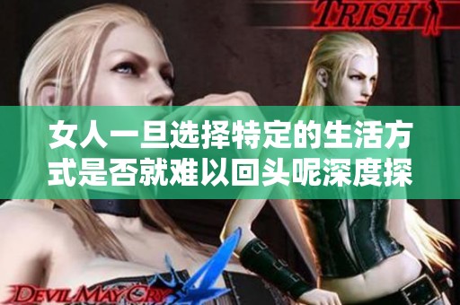 女人一旦选择特定的生活方式是否就难以回头呢深度探讨这个问题
