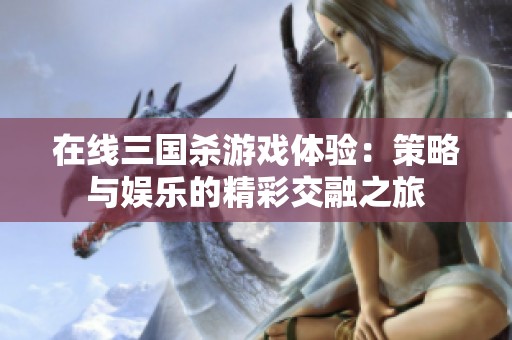 在线三国杀游戏体验：策略与娱乐的精彩交融之旅