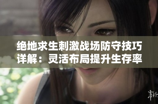 绝地求生刺激战场防守技巧详解：灵活布局提升生存率与胜率