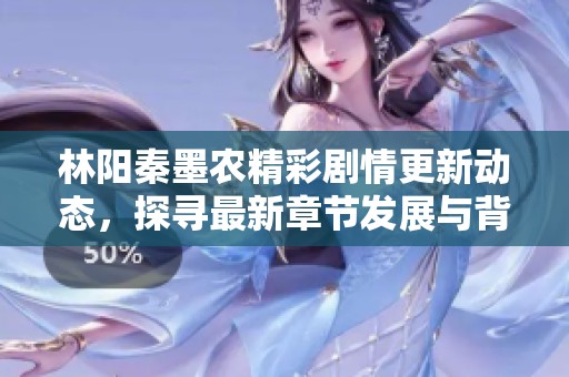 林阳秦墨农精彩剧情更新动态，探寻最新章节发展与背后故事