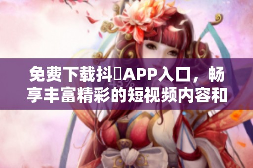 免费下载抖抈APP入口，畅享丰富精彩的短视频内容和互动体验