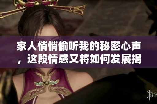 家人悄悄偷听我的秘密心声，这段情感又将如何发展揭秘