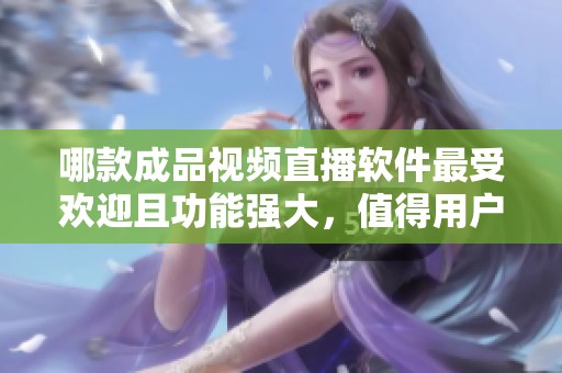 哪款成品视频直播软件最受欢迎且功能强大，值得用户选择和尝试