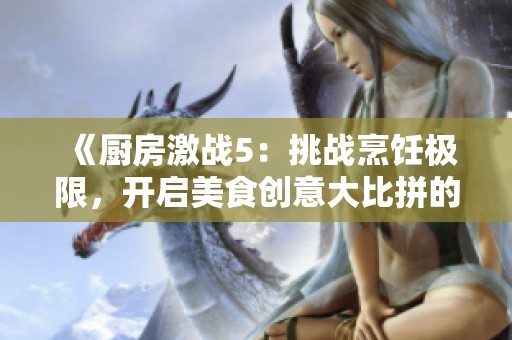 《厨房激战5：挑战烹饪极限，开启美食创意大比拼的全新篇章》