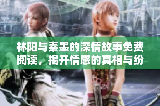 林阳与秦墨的深情故事免费阅读，揭开情感的真相与纷争