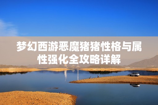 梦幻西游恶魔猪猪性格与属性强化全攻略详解