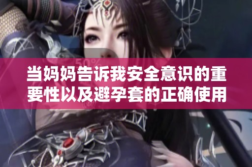 当妈妈告诉我安全意识的重要性以及避孕套的正确使用心得