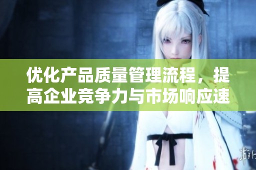 优化产品质量管理流程，提高企业竞争力与市场响应速度