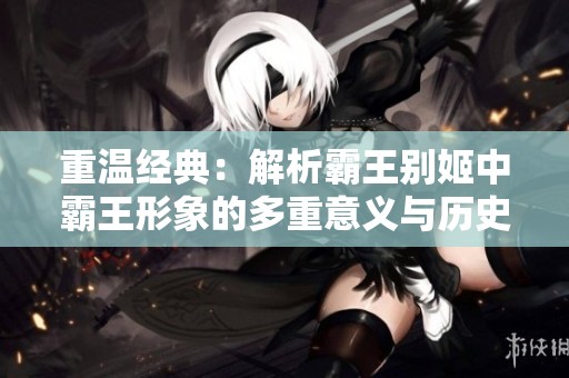 重温经典：解析霸王别姬中霸王形象的多重意义与历史背景