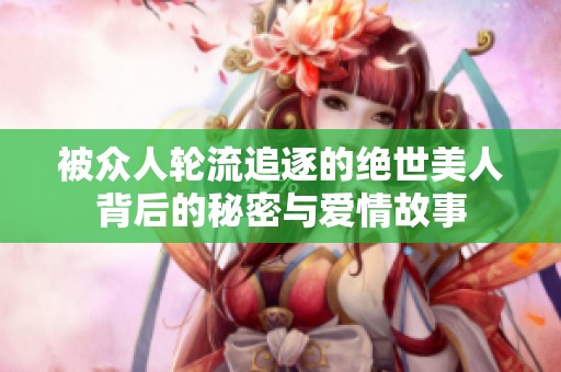 被众人轮流追逐的绝世美人背后的秘密与爱情故事