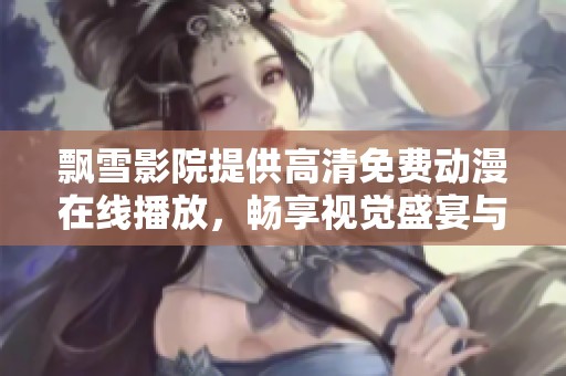 飘雪影院提供高清免费动漫在线播放，畅享视觉盛宴与精彩故事体验