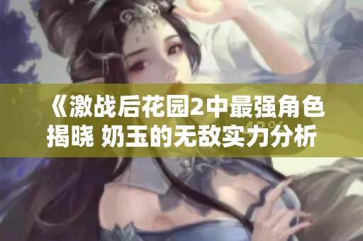 《激战后花园2中最强角色揭晓 奶玉的无敌实力分析与攻略》
