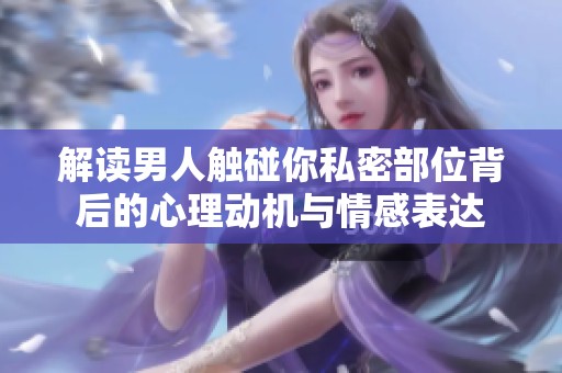 解读男人触碰你私密部位背后的心理动机与情感表达