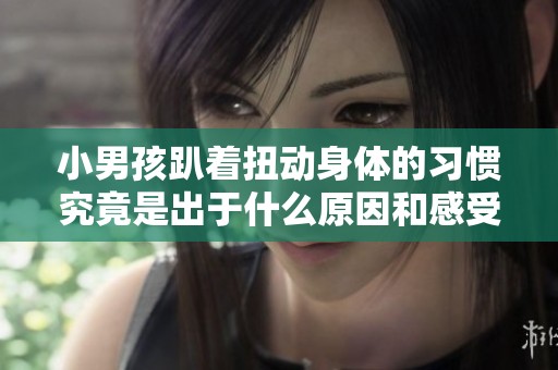 小男孩趴着扭动身体的习惯究竟是出于什么原因和感受呢