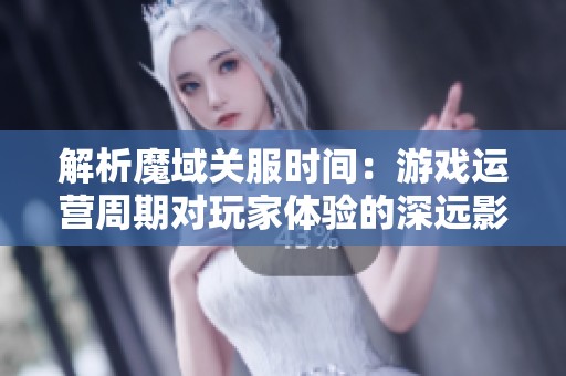 解析魔域关服时间：游戏运营周期对玩家体验的深远影响